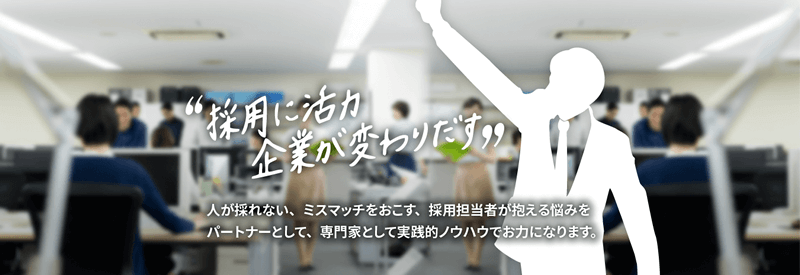 採用に活力、企業が変わり出す 人が採れない、ミスマッチをおこす、採用担当者が抱える悩みをパートナーとして、専門家として実践的ノウハウでお力になります。